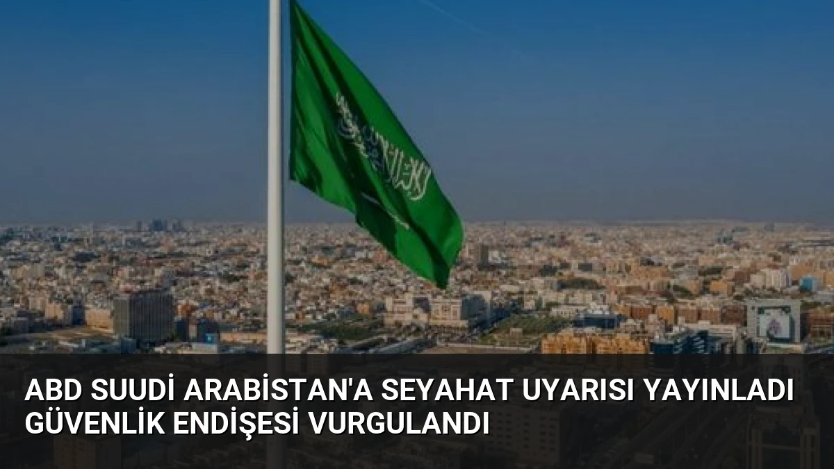 ABD Suudi Arabistan’a Seyahat Uyarısı Yayınladı Güvenlik Endişesi Vurgulandı