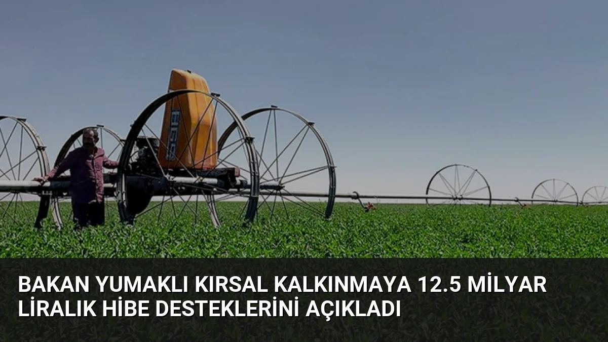 Bakan Yumaklı Kırsal Kalkınmaya 12.5 Milyar Liralık Hibe Desteklerini Açıkladı