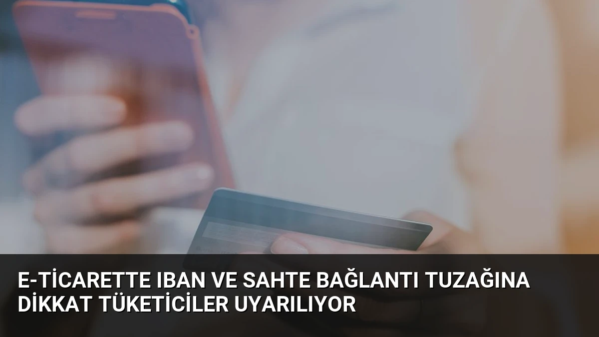 E-ticarette IBAN ve Sahte Bağlantı Tuzağına Dikkat Tüketiciler Uyarılıyor