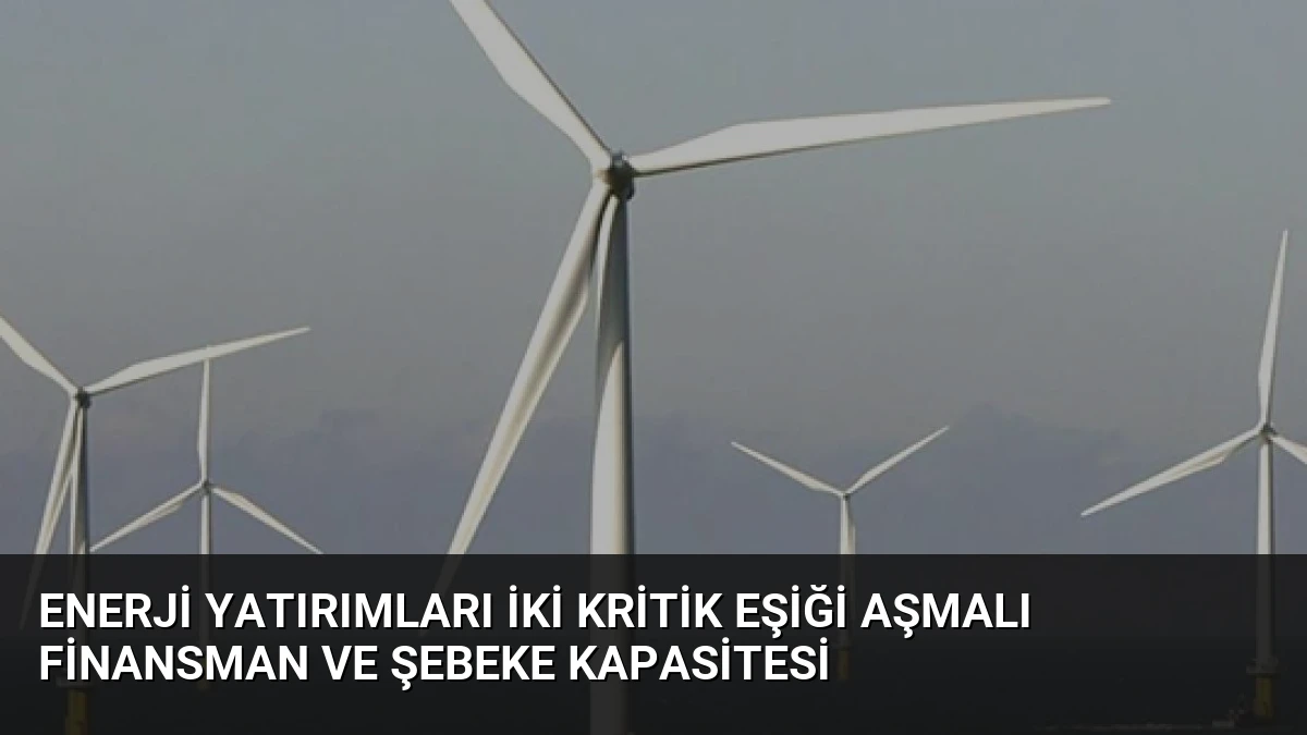 Enerji Yatırımları İki Kritik Eşiği Aşmalı Finansman ve Şebeke Kapasitesi