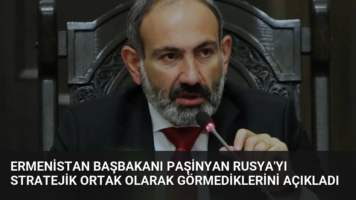 Ermenistan Başbakanı Paşinyan Rusya’yı Stratejik Ortak Olarak Görmediklerini Açıkladı