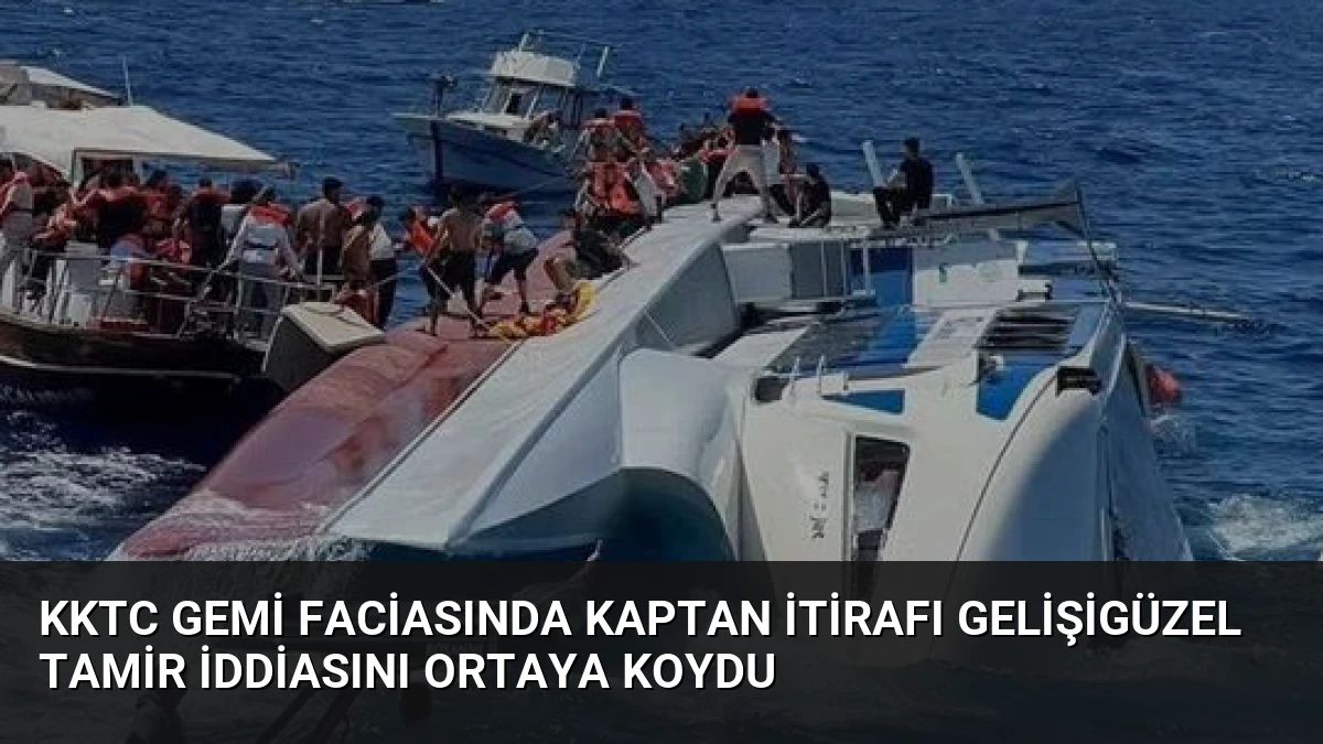 KKTC Gemi Faciasında Kaptan İtirafı Gelişigüzel Tamir İddiasını Ortaya Koydu