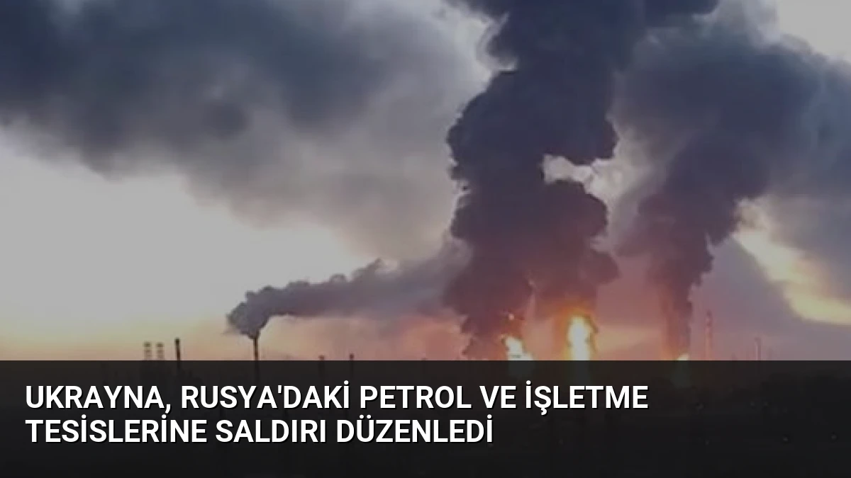 Ukrayna, Rusya’daki petrol ve işletme tesislerine saldırı düzenledi