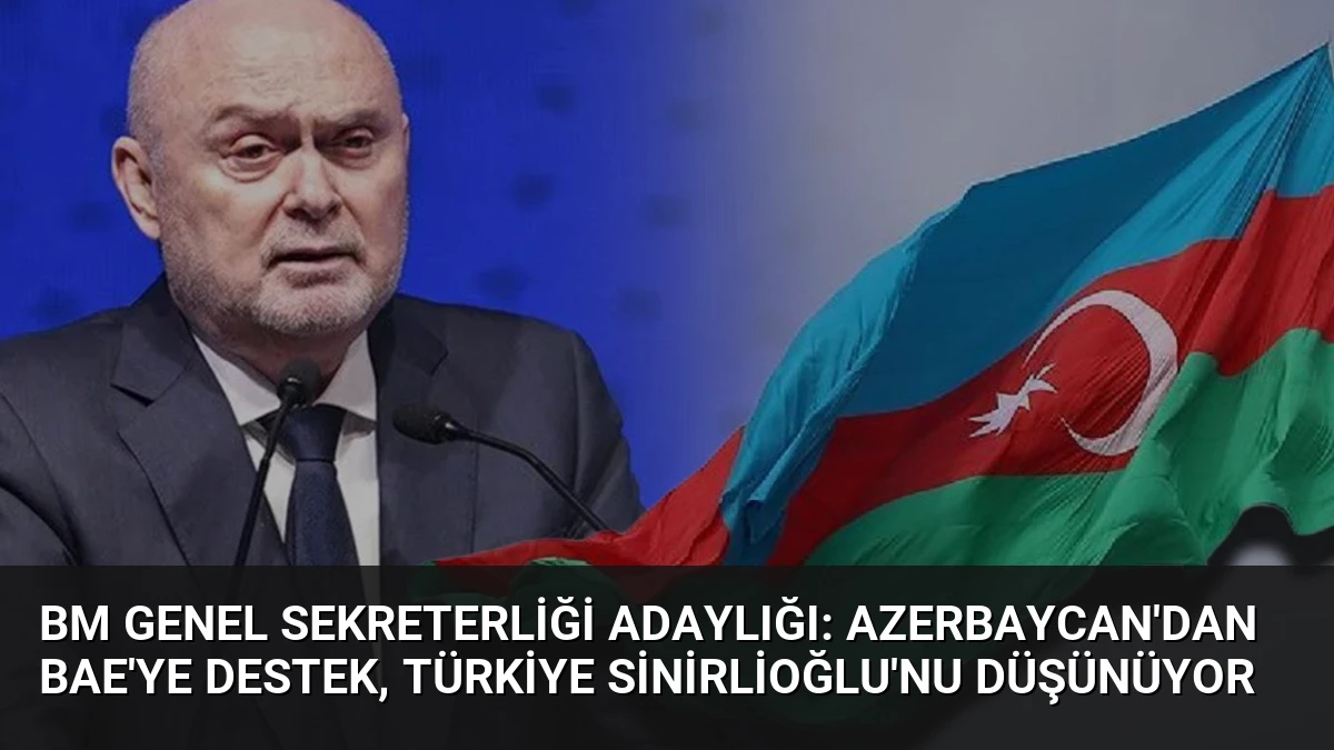 BM Genel Sekreterliği Adaylığı: Azerbaycan’dan BAE’ye Destek, Türkiye Sinirlioğlu’nu Düşünüyor