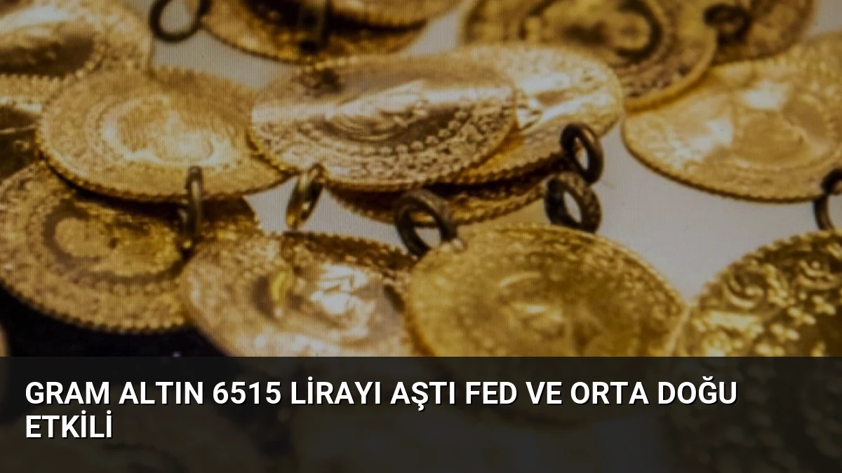 Gram Altın 6515 Lirayı Aştı Fed ve Orta Doğu Etkili