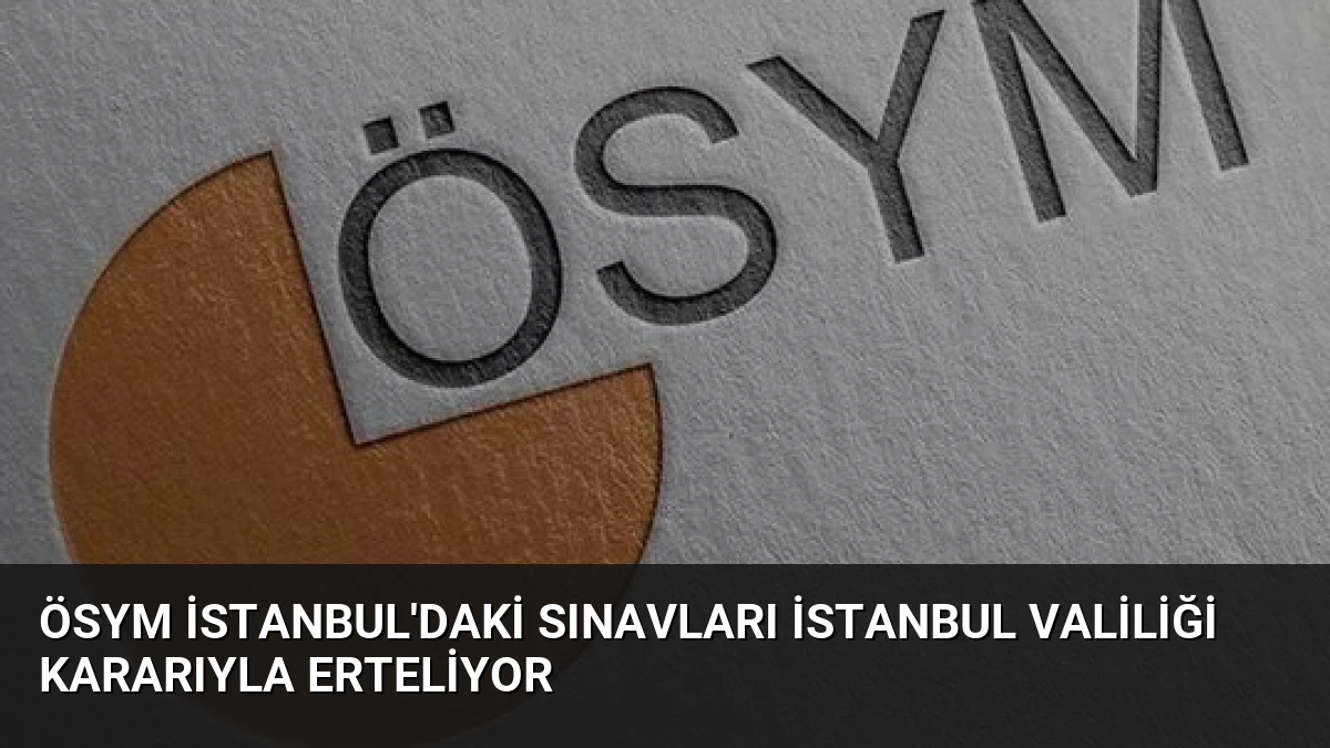 ÖSYM İstanbul’daki Sınavları İstanbul Valiliği Kararıyla Erteliyor