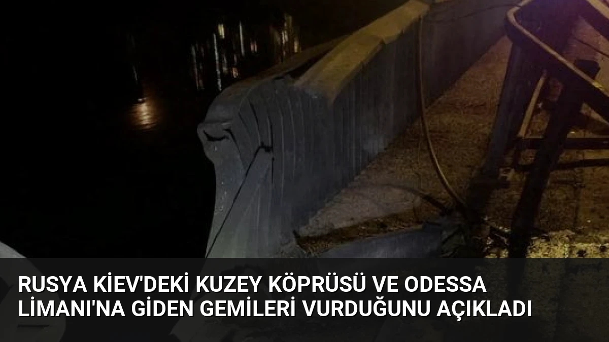 Rusya Kiev’deki Kuzey Köprüsü ve Odessa Limanı’na Giden Gemileri Vurduğunu Açıkladı