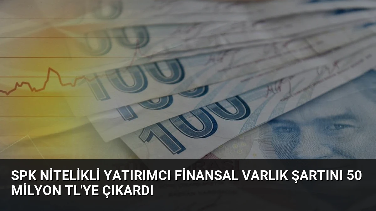 SPK Nitelikli Yatırımcı Finansal Varlık Şartını 50 Milyon TL’ye Çıkardı