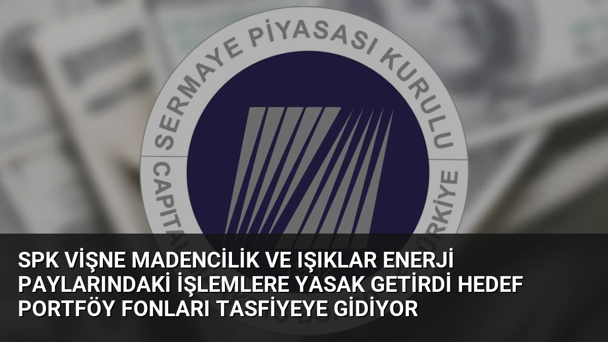 SPK Vişne Madencilik ve Işıklar Enerji Paylarındaki İşlemlere Yasak Getirdi Hedef Portföy Fonları Tasfiyeye Gidiyor