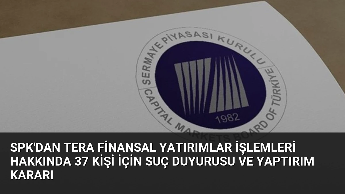 SPK’dan Tera Finansal Yatırımlar İşlemleri Hakkında 37 Kişi İçin Suç Duyurusu ve Yaptırım Kararı